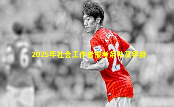 2025年社会工作者报考条件及年龄
