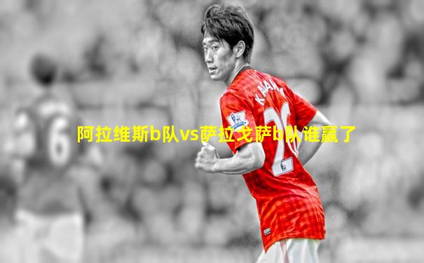 阿拉维斯b队vs萨拉戈萨b队谁赢了